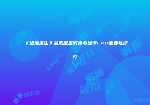 《绝地求生》最低配置解析与显卡CPU重要性探讨