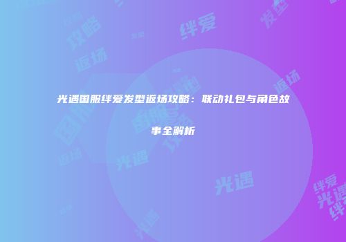 光遇国服绊爱发型返场攻略：联动礼包与角色故事全解析