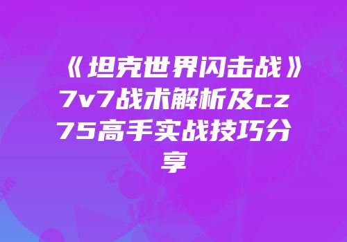 《坦克世界闪击战》7v7战术解析及cz75高手实战技巧分享