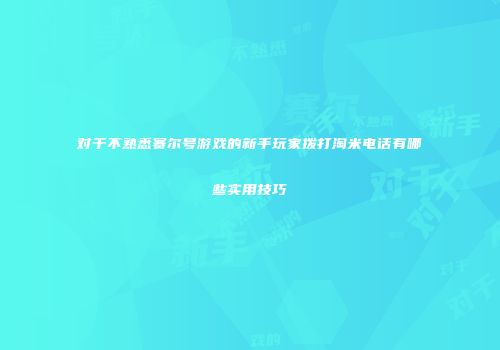 对于不熟悉赛尔号游戏的新手玩家拨打淘米电话有哪些实用技巧