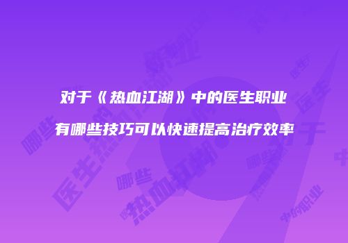 对于《热血江湖》中的医生职业有哪些技巧可以快速提高治疗效率