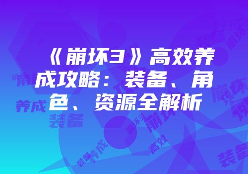 《崩坏3》高效养成攻略：装备、角色、资源全解析