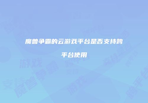 魔兽争霸的云游戏平台是否支持跨平台使用