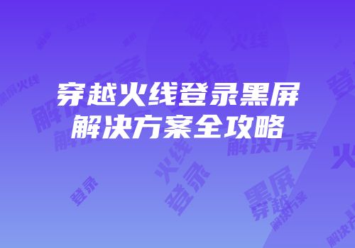 穿越火线登录黑屏解决方案全攻略