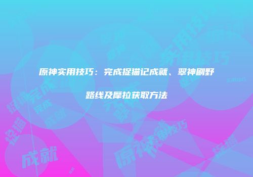原神实用技巧：完成捉猫记成就、翠神刷野路线及摩拉获取方法