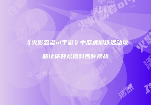 《火影忍者ol手游》中忍术训练活动攻略让你轻松应对各种挑战