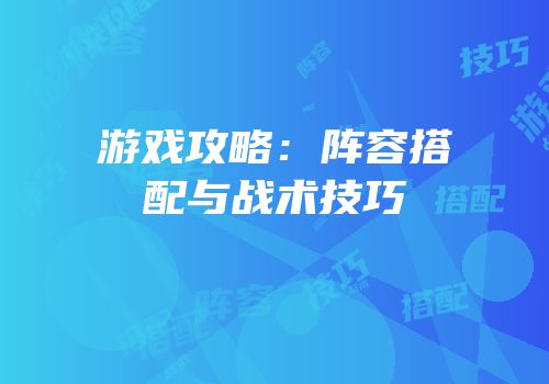游戏攻略：阵容搭配与战术技巧