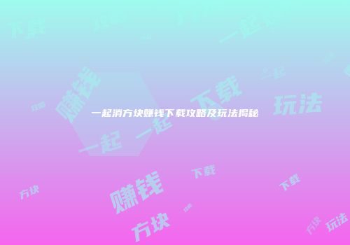 一起消方块赚钱下载攻略及玩法揭秘