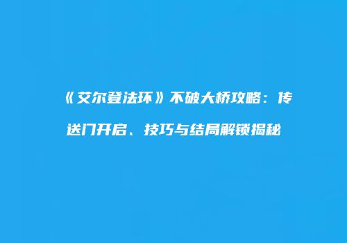 《艾尔登法环》不破大桥攻略：传送门开启、技巧与结局解锁揭秘