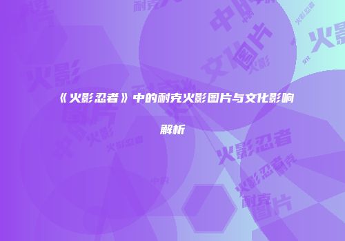 《火影忍者》中的耐克火影图片与文化影响解析