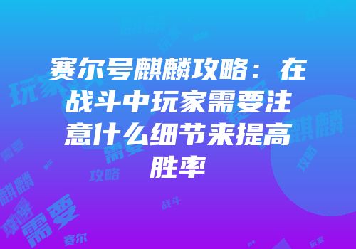 赛尔号麒麟攻略：在战斗中玩家需要注意什么细节来提高胜率