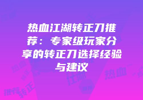 热血江湖转正刀推荐：专家级玩家分享的转正刀选择经验与建议