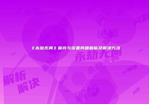 《永劫无间》保存与设置问题解析及解决方法