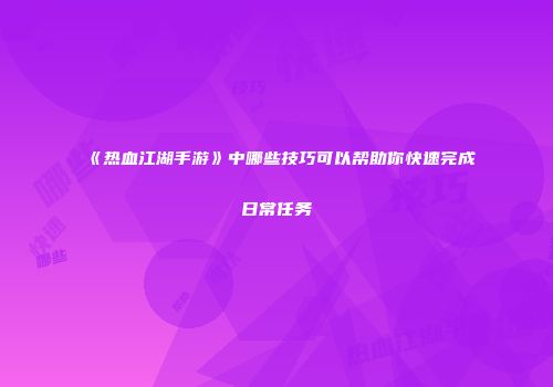 《热血江湖手游》中哪些技巧可以帮助你快速完成日常任务