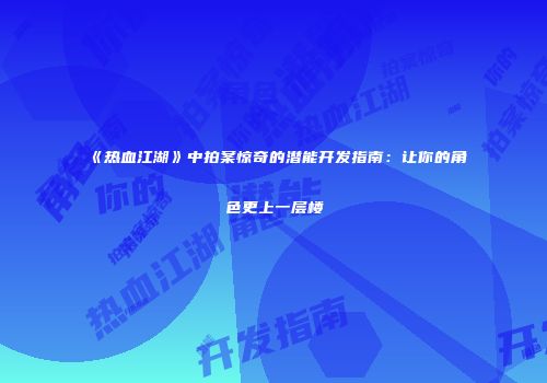 《热血江湖》中拍案惊奇的潜能开发指南：让你的角色更上一层楼