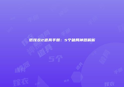 纸嫁衣2道具手册：5个破局神器解析