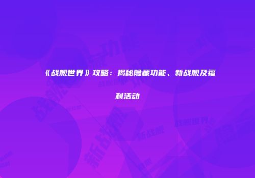 《战舰世界》攻略：揭秘隐藏功能、新战舰及福利活动