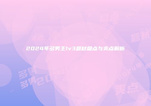 2024年多男主1v3题材盘点与爽点解析