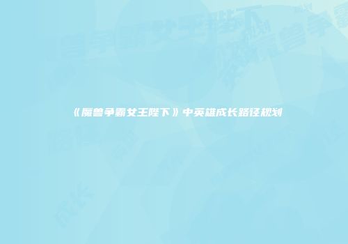《魔兽争霸女王陛下》中英雄成长路径规划