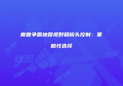 魔兽争霸地图视野和镜头控制：策略性选择
