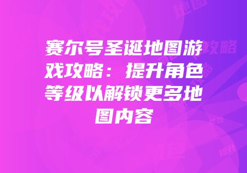 赛尔号圣诞地图游戏攻略：提升角色等级以解锁更多地图内容