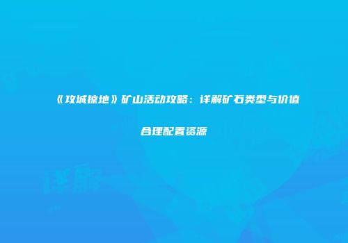 《攻城掠地》矿山活动攻略:详解矿石类型与价值合理配置资源