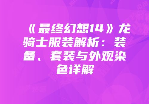 《最终幻想14》龙骑士服装解析：装备、套装与外观染色详解