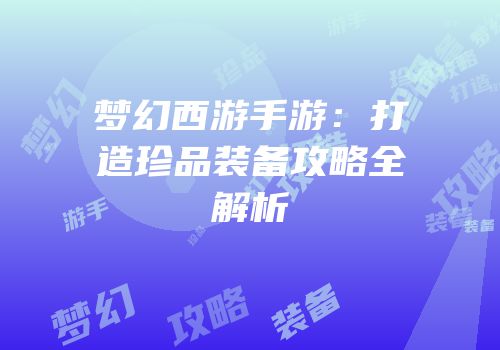梦幻西游手游：打造珍品装备攻略全解析