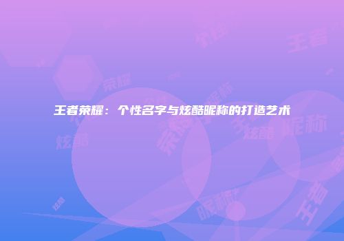 王者荣耀：个性名字与炫酷昵称的打造艺术