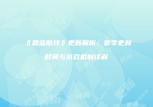《碧蓝航线》更新解析：赛季更新时间与游戏机制详解