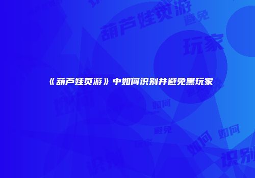 《葫芦娃页游》中如何识别并避免黑玩家