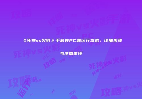 《死神vs火影》手游在PC端运行攻略：详细步骤与注意事项