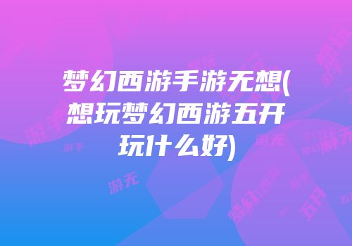 梦幻西游手游无想(想玩梦幻西游五开玩什么好)