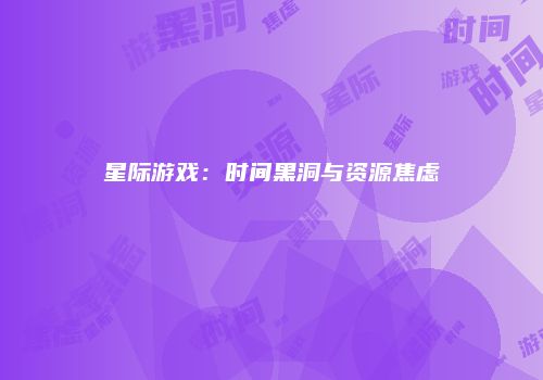 星际游戏：时间黑洞与资源焦虑