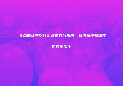 《热血江湖双线》宠物养成指南:如何选择和培养你的小帮手