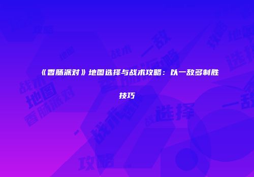 《香肠派对》地图选择与战术攻略：以一敌多制胜技巧