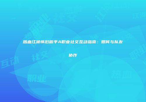 热血江湖怀旧版平A职业社交互动指南：如何与队友协作