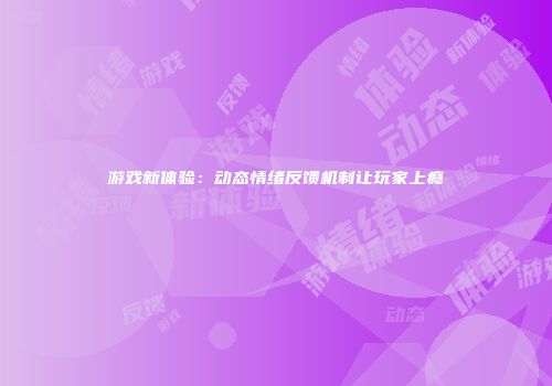 游戏新体验：动态情绪反馈机制让玩家上瘾