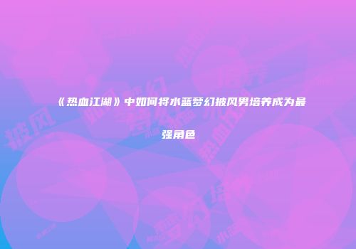 《热血江湖》中如何将水蓝梦幻披风男培养成为最强角色