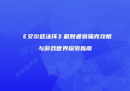 《艾尔登法环》截肢者葛瑞克攻略与游戏世界探索指南