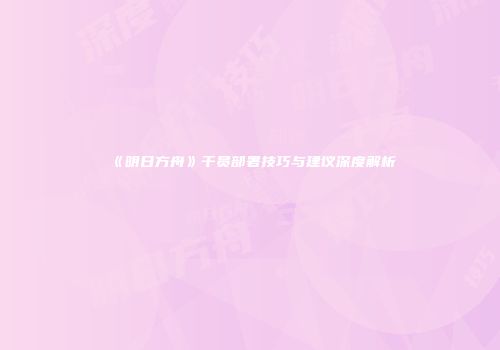 《明日方舟》干员部署技巧与建议深度解析