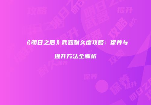 《明日之后》武器耐久度攻略：保养与提升方法全解析