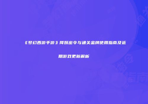《梦幻西游手游》降妖密令与通关金牌使用指南及近期游戏更新解析