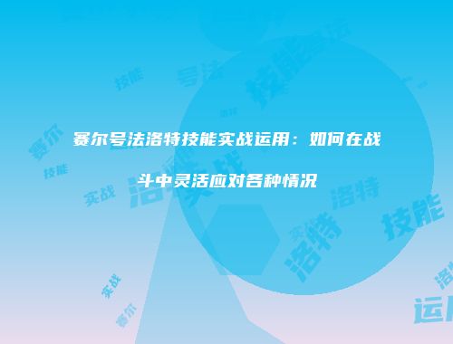 赛尔号法洛特技能实战运用:如何在战斗中灵活应对各种情况