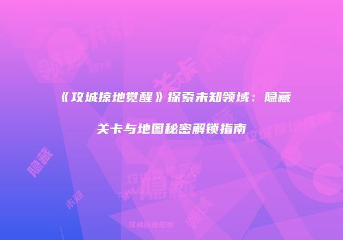 《攻城掠地觉醒》探索未知领域:隐藏关卡与地图秘密解锁指南