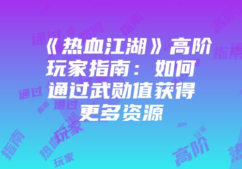 《热血江湖》高阶玩家指南：如何通过武勋值获得更多资源