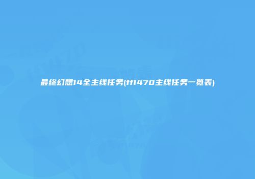 最终幻想14全主线任务(ff1470主线任务一览表)