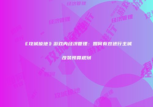《攻城掠地》游戏内经济管理：如何有效进行主城改装预算规划