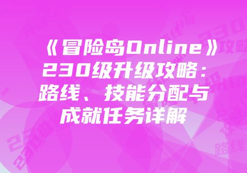 《冒险岛Online》230级升级攻略：路线、技能分配与成就任务详解