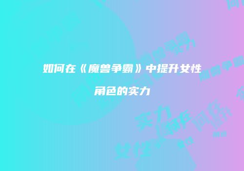 如何在《魔兽争霸》中提升女性角色的实力